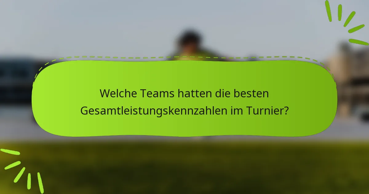 Welche Teams hatten die besten Gesamtleistungskennzahlen im Turnier?